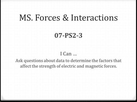 MS. Forces & Interactions 07-PS2-3 I Can … Ask questions about data to determine the factors that affect the strength of electric and magnetic forces.