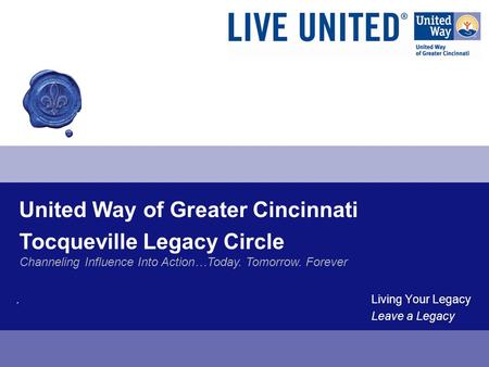United Way of Greater Cincinnati. Living Your Legacy Leave a Legacy Tocqueville Legacy Circle Channeling Influence Into Action…Today. Tomorrow. Forever.