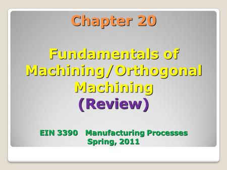 Chapter 20 Fundamentals of Machining/Orthogonal Machining (Review) EIN 3390 Manufacturing Processes Spring, 2011 1.