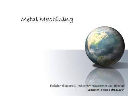 Metal Machining Bachelor of Industrial Technology Management with Honours Semester I Session 2013/2014.