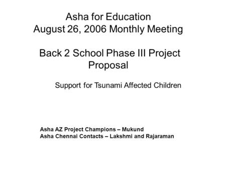 Asha for Education August 26, 2006 Monthly Meeting Back 2 School Phase III Project Proposal Asha AZ Project Champions – Mukund Asha Chennai Contacts –