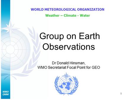 1 Group on Earth Observations WORLD METEOROLOGICAL ORGANIZATION Weather – Climate - Water Dr Donald Hinsman, WMO Secretariat Focal Point for GEO.