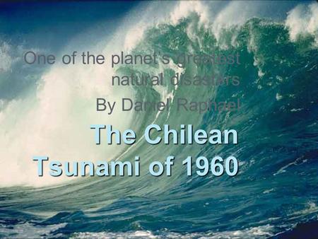 1 The Chilean Tsunami of 1960 One of the planet’s greatest natural disasters By Daniel Raphael.
