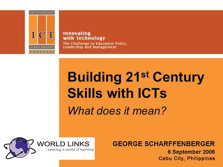 Building 21 st Century Skills with ICTs What does it mean? GEORGE SCHARFFENBERGER 6 September 2006.