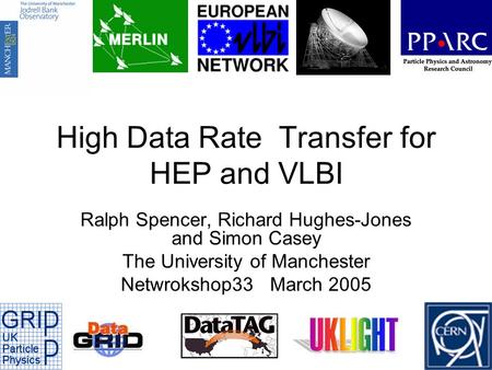 High Data Rate Transfer for HEP and VLBI Ralph Spencer, Richard Hughes-Jones and Simon Casey The University of Manchester Netwrokshop33 March 2005.