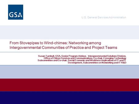 U.S. General Services Administration From Stovepipes to Wind-chimes: Networking among Intergovernmental Communities of Practice and Project Teams Susan.