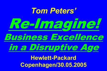 Tom Peters’ Re-Imagine! Business Excellence in a Disruptive Age Hewlett-Packard Copenhagen/30.05.2005.