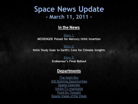 Space News Update - March 11, 2011 - In the News Story 1: Story 1: MESSENGER Poised for Mercury Orbit Insertion Story 2: Story 2: NASA Study Goes to Earth's.
