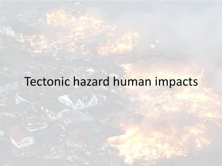 Tectonic hazard human impacts. Risk equation to depict level of impacts Vulnerability x magnitude Risk = --------------------------------- Capacity to.