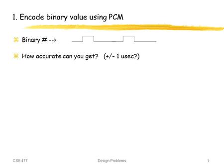 CSE 477Design Problems1 1. Encode binary value using PCM zBinary # --> zHow accurate can you get? (+/- 1 usec?)