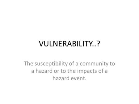 VULNERABILITY..? The susceptibility of a community to a hazard or to the impacts of a hazard event.