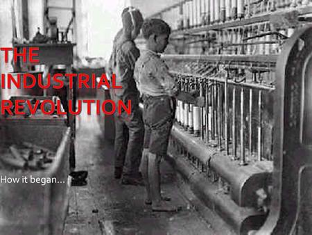 How it began….  UEQ: How did the Industrial Revolution change the world and society?  LEQ: What is the Industrial Revolution? How did it begin?