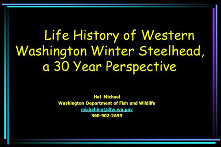 Life History of Western Washington Winter Steelhead, a 30 Year Perspective Hal Michael Washington Department of Fish and Wildlife 360-902-2659.