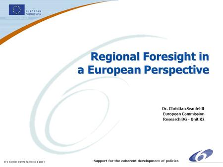Dr C Svanfeldt; DG RTD K2; October 6, 2003 1 Support for the coherent development of policies Regional Foresight in a European Perspective Dr. Christian.