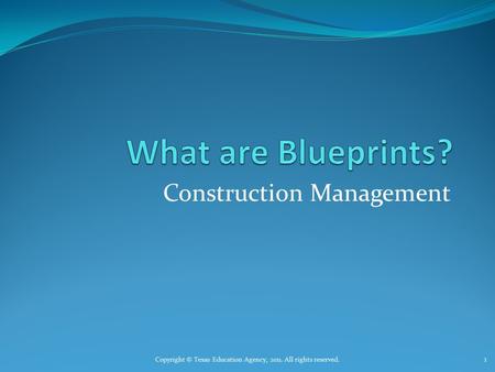 Construction Management Copyright © Texas Education Agency, 2011. All rights reserved. 1.