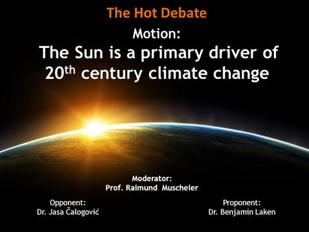Motion: The Sun is a primary driver of 20 th century climate change The Hot Debate Opponent: Dr. Jasa Čalogović Proponent: Dr. Benjamin Laken Moderator: