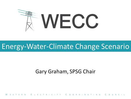 Energy-Water-Climate Change Scenario Gary Graham, SPSG Chair W ESTERN E LECTRICITY C OORDINATING C OUNCIL.