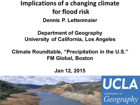Implications of a changing climate for flood risk Dennis P. Lettenmaier Department of Geography University of California, Los Angeles Climate Roundtable,