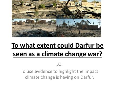 To what extent could Darfur be seen as a climate change war? LO: To use evidence to highlight the impact climate change is having on Darfur.