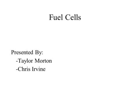 Fuel Cells Presented By: -Taylor Morton -Chris Irvine.