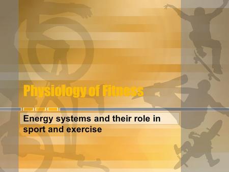 Physiology of Fitness Energy systems and their role in sport and exercise.