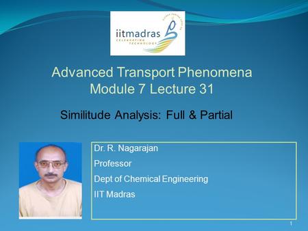 Dr. R. Nagarajan Professor Dept of Chemical Engineering IIT Madras Advanced Transport Phenomena Module 7 Lecture 31 1 Similitude Analysis: Full & Partial.