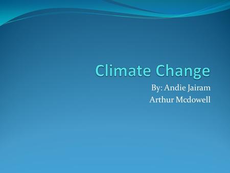 By: Andie Jairam Arthur Mcdowell. What is Climate Change? The changing of weather patterns over periods ranging from decades to millions of years.