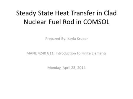 Steady State Heat Transfer in Clad Nuclear Fuel Rod in COMSOL Prepared By: Kayla Kruper MANE 4240 G11: Introduction to Finite Elements Monday, April 28,