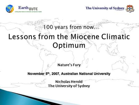 Lessons from the Miocene Climatic Optimum 100 years from now… Nature’s Fury November 5 th, 2007, Australian National University Nicholas Herold The University.