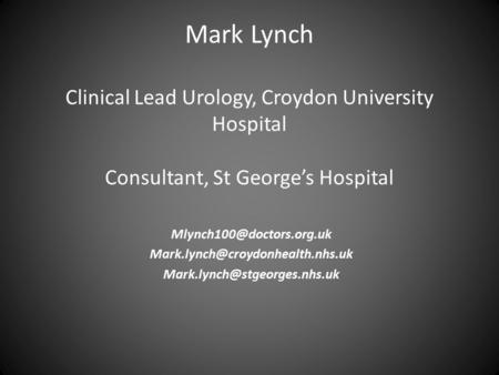 Mark Lynch Clinical Lead Urology, Croydon University Hospital Consultant, St George’s Hospital Mlynch100@doctors.org.uk Mark.lynch@croydonhealth.nhs.uk.