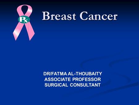 Breast Cancer Breast Cancer DR/FATMA AL-THOUBAITY ASSOCIATE PROFESSOR SURGICAL CONSULTANT.