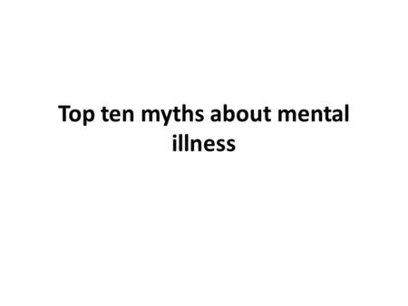 Top ten myths about mental illness. Myth #1: Psychiatric disorders are not true medical illnesses Like heart disease and diabetes. People who have a mental.