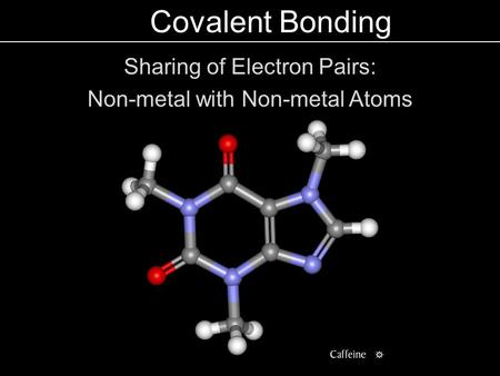 Covalent Bonding Sharing of Electron Pairs: Non-metal with Non-metal Atoms.