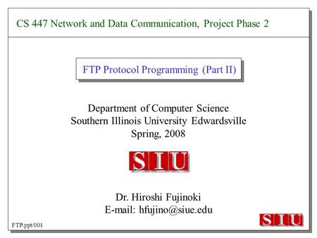 Department of Computer Science Southern Illinois University Edwardsville Spring, 2008 Dr. Hiroshi Fujinoki   FTP Protocol Programming.