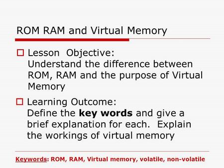 ROM RAM and Virtual Memory  Lesson Objective: Understand the difference between ROM, RAM and the purpose of Virtual Memory  Learning Outcome: Define.