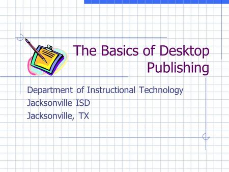 The Basics of Desktop Publishing Department of Instructional Technology Jacksonville ISD Jacksonville, TX.