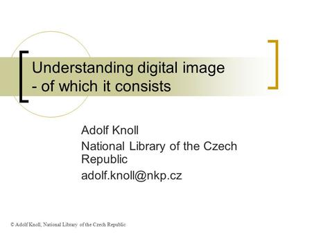 Understanding digital image - of which it consists Adolf Knoll National Library of the Czech Republic © Adolf Knoll, National Library.