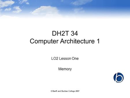 © Banff and Buchan College 2007 DH2T 34 Computer Architecture 1 LO2 Lesson One Memory.
