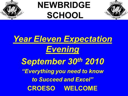 Year Eleven Expectation Evening September 30 th 2010 “Everything you need to know to Succeed and Excel” CROESO WELCOME NEWBRIDGE SCHOOL.