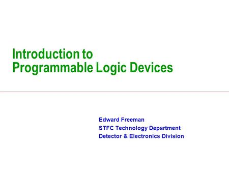 Introduction to Programmable Logic Devices Edward Freeman STFC Technology Department Detector & Electronics Division.