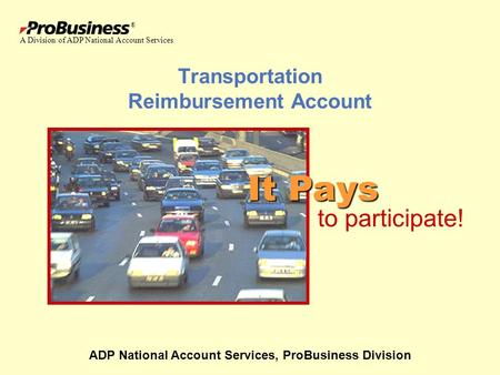 ® Transportation Reimbursement Account ADP National Account Services, ProBusiness Division It Pays to participate! A Division of ADP National Account Services.