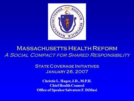 Massachusetts Health Reform A Social Compact for Shared Responsibility State Coverage Initiatives January 26, 2007 Christie L. Hager, J.D., M.P.H. Chief.