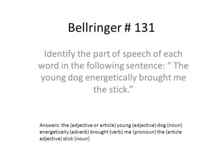 Bellringer # 131 Identify the part of speech of each word in the following sentence: “ The young dog energetically brought me the stick.” Answers: the.