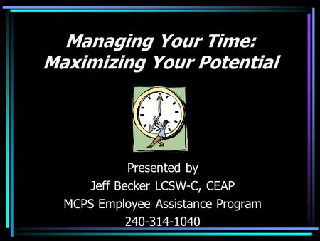 Managing Your Time: Maximizing Your Potential Presented by Jeff Becker LCSW-C, CEAP MCPS Employee Assistance Program 240-314-1040.