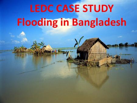 LEDC CASE STUDY Flooding in Bangladesh. Effects of the floods Flood waters swept away and caused severe damage to railways, roads and bridges. This cut.
