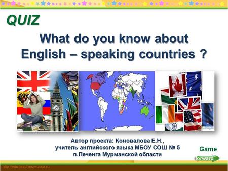 Forward  Game What do you know about English – speaking countries ? QUIZ Автор проекта: Коновалова Е.Н., учитель английского.