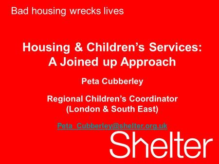 Bad housing wrecks lives Housing & Children’s Services: A Joined up Approach Peta Cubberley Regional Children’s Coordinator (London & South East)
