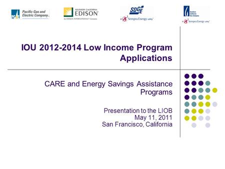 IOU 2012-2014 Low Income Program Applications CARE and Energy Savings Assistance Programs Presentation to the LIOB May 11, 2011 San Francisco, California.