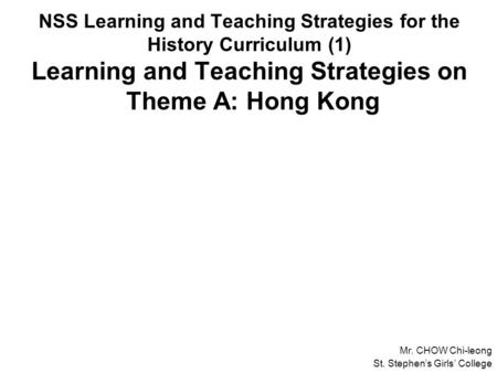 NSS Learning and Teaching Strategies for the History Curriculum (1) Learning and Teaching Strategies on Theme A: Hong Kong Mr. CHOW Chi-leong St. Stephen’s.