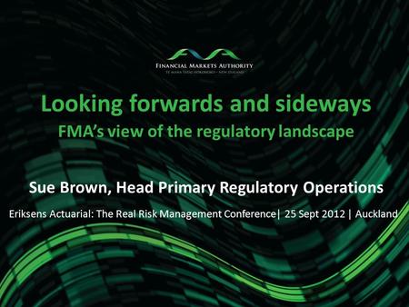 Looking forwards and sideways FMA’s view of the regulatory landscape Sue Brown, Head Primary Regulatory Operations Eriksens Actuarial: The Real Risk Management.